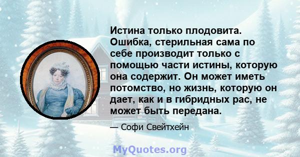 Истина только плодовита. Ошибка, стерильная сама по себе производит только с помощью части истины, которую она содержит. Он может иметь потомство, но жизнь, которую он дает, как и в гибридных рас, не может быть передана.