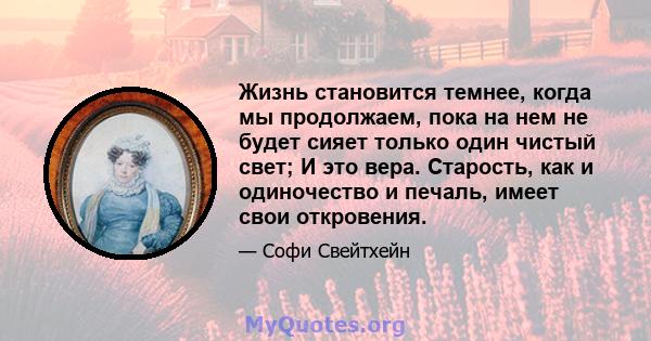 Жизнь становится темнее, когда мы продолжаем, пока на нем не будет сияет только один чистый свет; И это вера. Старость, как и одиночество и печаль, имеет свои откровения.