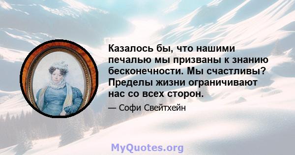 Казалось бы, что нашими печалью мы призваны к знанию бесконечности. Мы счастливы? Пределы жизни ограничивают нас со всех сторон.