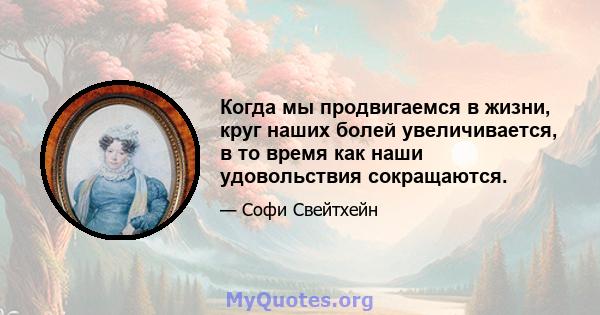 Когда мы продвигаемся в жизни, круг наших болей увеличивается, в то время как наши удовольствия сокращаются.