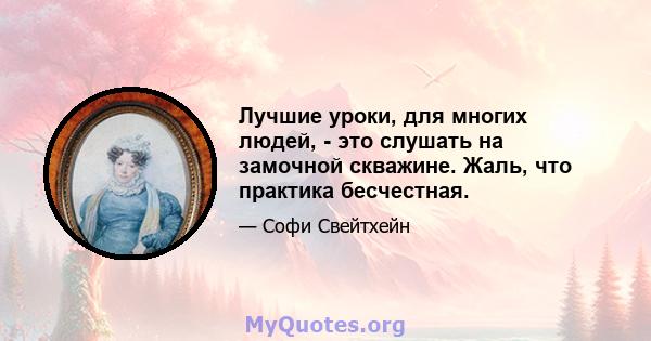 Лучшие уроки, для многих людей, - это слушать на замочной скважине. Жаль, что практика бесчестная.