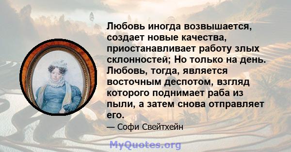 Любовь иногда возвышается, создает новые качества, приостанавливает работу злых склонностей; Но только на день. Любовь, тогда, является восточным деспотом, взгляд которого поднимает раба из пыли, а затем снова