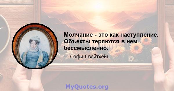 Молчание - это как наступление. Объекты теряются в нем бессмысленно.