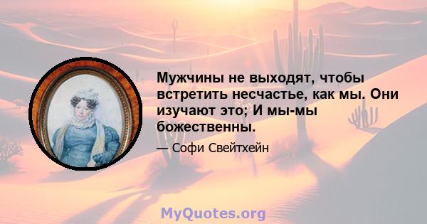 Мужчины не выходят, чтобы встретить несчастье, как мы. Они изучают это; И мы-мы божественны.