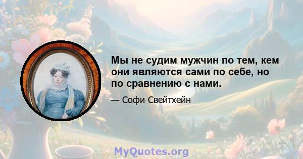 Мы не судим мужчин по тем, кем они являются сами по себе, но по сравнению с нами.