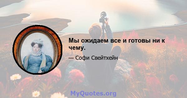 Мы ожидаем все и готовы ни к чему.