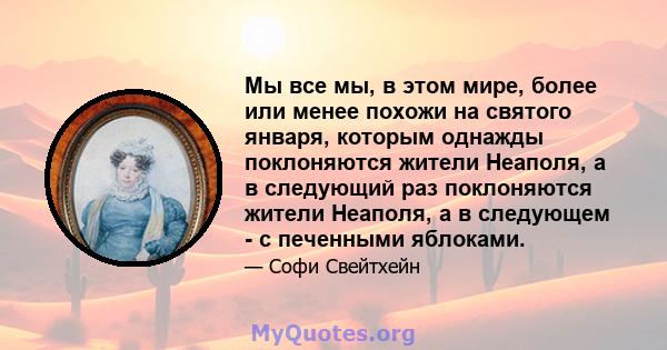 Мы все мы, в этом мире, более или менее похожи на святого января, которым однажды поклоняются жители Неаполя, а в следующий раз поклоняются жители Неаполя, а в следующем - с печенными яблоками.