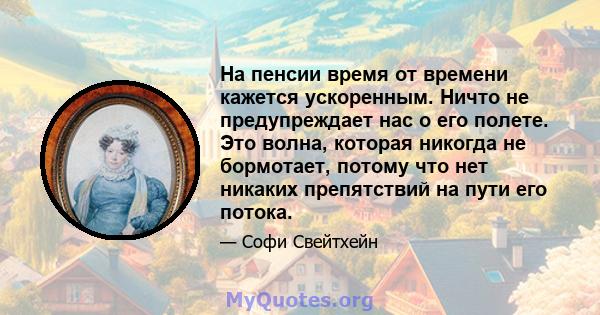 На пенсии время от времени кажется ускоренным. Ничто не предупреждает нас о его полете. Это волна, которая никогда не бормотает, потому что нет никаких препятствий на пути его потока.