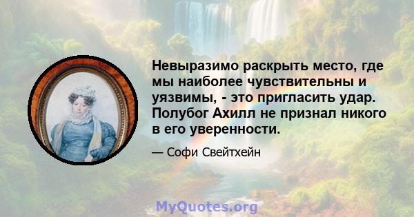 Невыразимо раскрыть место, где мы наиболее чувствительны и уязвимы, - это пригласить удар. Полубог Ахилл не признал никого в его уверенности.