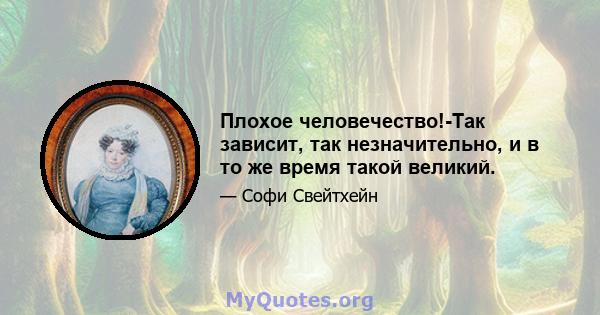 Плохое человечество!-Так зависит, так незначительно, и в то же время такой великий.