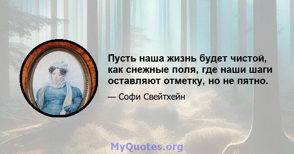 Пусть наша жизнь будет чистой, как снежные поля, где наши шаги оставляют отметку, но не пятно.