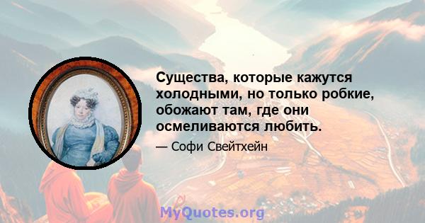 Существа, которые кажутся холодными, но только робкие, обожают там, где они осмеливаются любить.