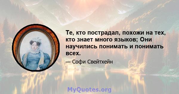 Те, кто пострадал, похожи на тех, кто знает много языков; Они научились понимать и понимать всех.