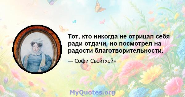 Тот, кто никогда не отрицал себя ради отдачи, но посмотрел на радости благотворительности.