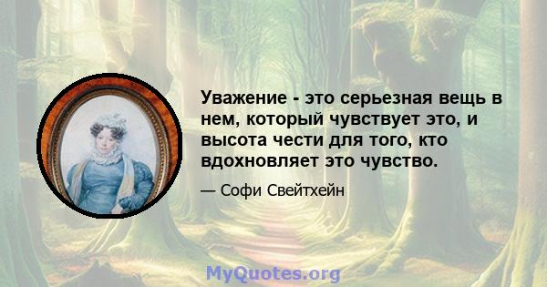 Уважение - это серьезная вещь в нем, который чувствует это, и высота чести для того, кто вдохновляет это чувство.