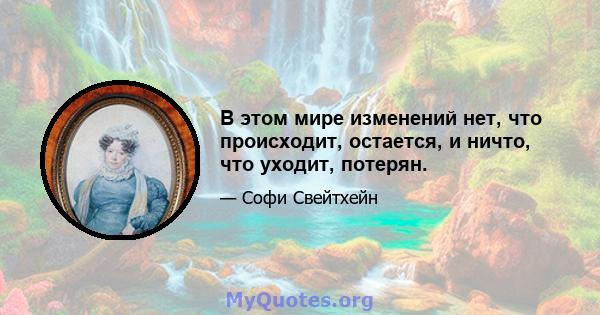 В этом мире изменений нет, что происходит, остается, и ничто, что уходит, потерян.