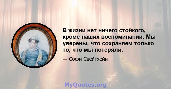 В жизни нет ничего стойкого, кроме наших воспоминаний. Мы уверены, что сохраняем только то, что мы потеряли.