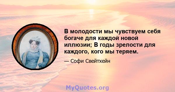 В молодости мы чувствуем себя богаче для каждой новой иллюзии; В годы зрелости для каждого, кого мы теряем.