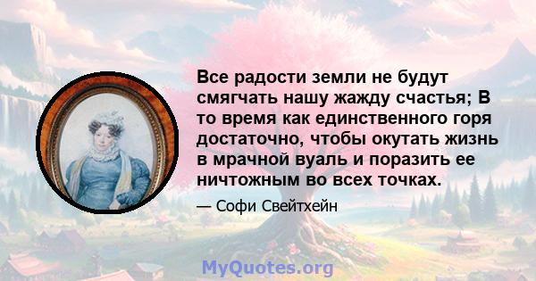 Все радости земли не будут смягчать нашу жажду счастья; В то время как единственного горя достаточно, чтобы окутать жизнь в мрачной вуаль и поразить ее ничтожным во всех точках.