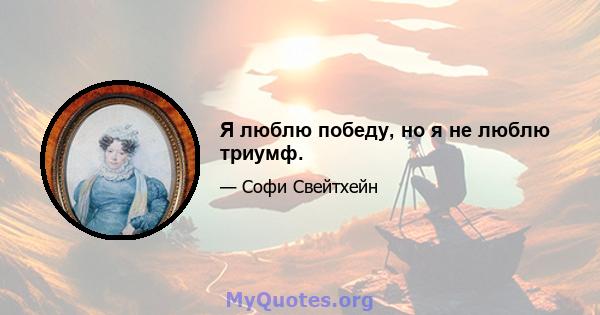 Я люблю победу, но я не люблю триумф.