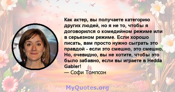 Как актер, вы получаете категорию других людей, но я не то, чтобы я договорился о комедийном режиме или в серьезном режиме. Если хорошо писать, вам просто нужно сыграть это правдой - если это смешно, это смешно. Но,