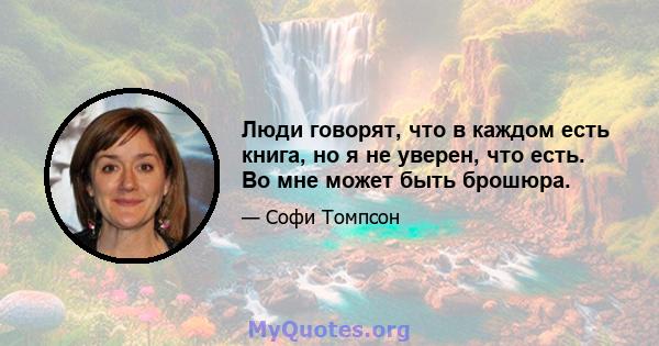 Люди говорят, что в каждом есть книга, но я не уверен, что есть. Во мне может быть брошюра.