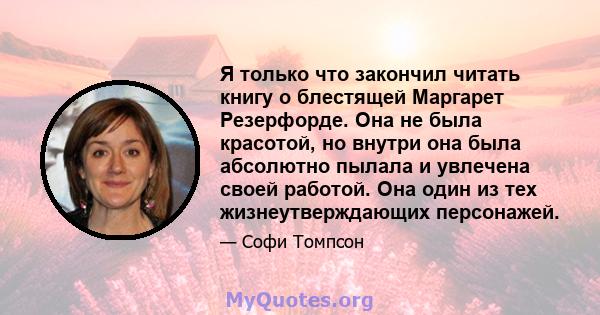 Я только что закончил читать книгу о блестящей Маргарет Резерфорде. Она не была красотой, но внутри она была абсолютно пылала и увлечена своей работой. Она один из тех жизнеутверждающих персонажей.