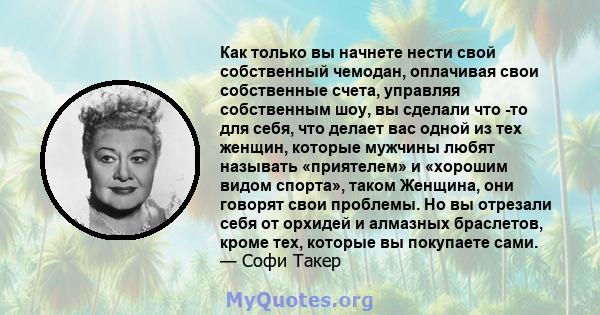 Как только вы начнете нести свой собственный чемодан, оплачивая свои собственные счета, управляя собственным шоу, вы сделали что -то для себя, что делает вас одной из тех женщин, которые мужчины любят называть