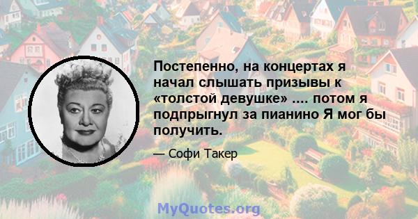 Постепенно, на концертах я начал слышать призывы к «толстой девушке» .... потом я подпрыгнул за пианино Я мог бы получить.