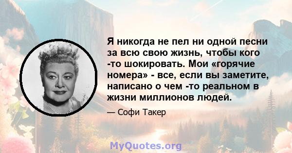 Я никогда не пел ни одной песни за всю свою жизнь, чтобы кого -то шокировать. Мои «горячие номера» - все, если вы заметите, написано о чем -то реальном в жизни миллионов людей.