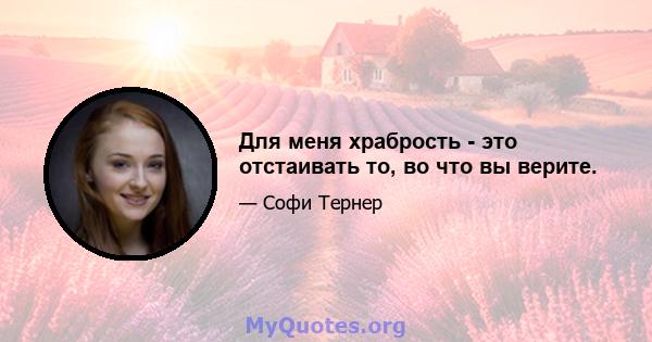 Для меня храбрость - это отстаивать то, во что вы верите.