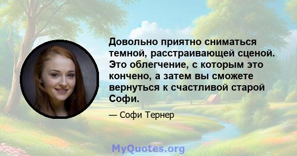 Довольно приятно сниматься темной, расстраивающей сценой. Это облегчение, с которым это кончено, а затем вы сможете вернуться к счастливой старой Софи.