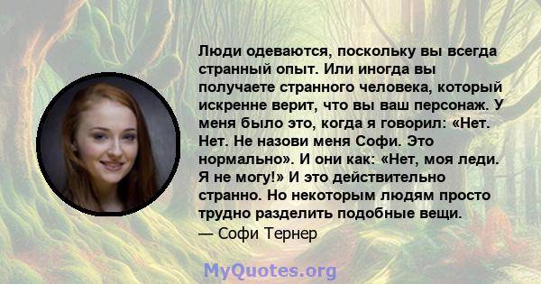 Люди одеваются, поскольку вы всегда странный опыт. Или иногда вы получаете странного человека, который искренне верит, что вы ваш персонаж. У меня было это, когда я говорил: «Нет. Нет. Не назови меня Софи. Это