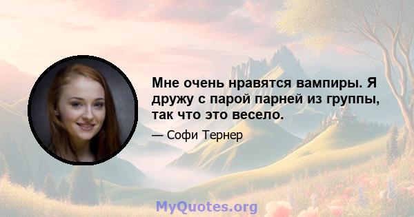 Мне очень нравятся вампиры. Я дружу с парой парней из группы, так что это весело.