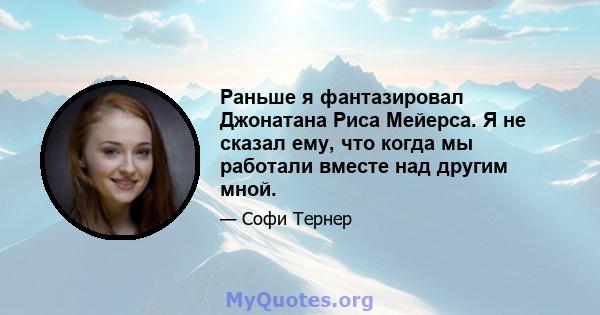 Раньше я фантазировал Джонатана Риса Мейерса. Я не сказал ему, что когда мы работали вместе над другим мной.