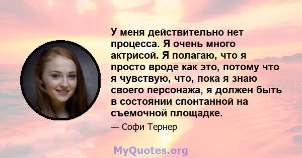 У меня действительно нет процесса. Я очень много актрисой. Я полагаю, что я просто вроде как это, потому что я чувствую, что, пока я знаю своего персонажа, я должен быть в состоянии спонтанной на съемочной площадке.