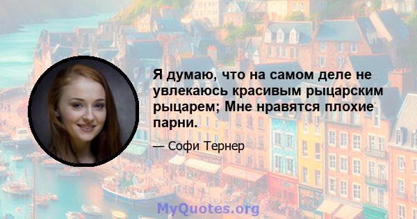 Я думаю, что на самом деле не увлекаюсь красивым рыцарским рыцарем; Мне нравятся плохие парни.