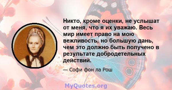 Никто, кроме оценки, не услышат от меня, что я их уважаю. Весь мир имеет право на мою вежливость, но большую дань, чем это должно быть получено в результате добродетельных действий.