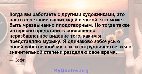 Когда вы работаете с другими художниками, это часто сочетание ваших идей с чужой, что может быть чрезвычайно плодотворным. Но тогда также интересно представить совершенно неразбавленное видение того, каким я представляю 