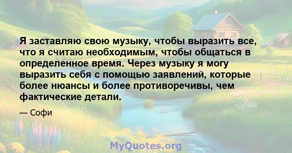 Я заставляю свою музыку, чтобы выразить все, что я считаю необходимым, чтобы общаться в определенное время. Через музыку я могу выразить себя с помощью заявлений, которые более нюансы и более противоречивы, чем