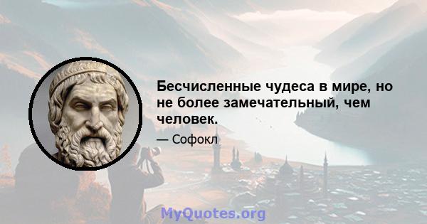 Бесчисленные чудеса в мире, но не более замечательный, чем человек.