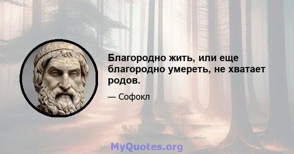 Благородно жить, или еще благородно умереть, не хватает родов.