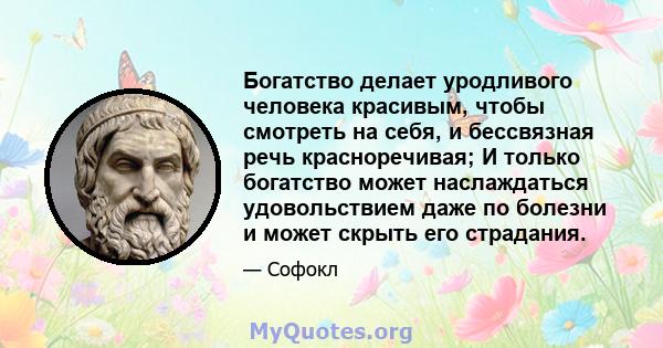 Богатство делает уродливого человека красивым, чтобы смотреть на себя, и бессвязная речь красноречивая; И только богатство может наслаждаться удовольствием даже по болезни и может скрыть его страдания.