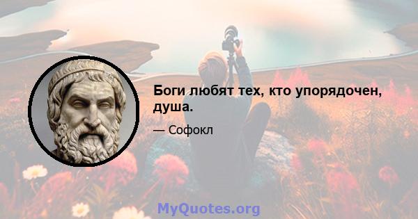 Боги любят тех, кто упорядочен, душа.