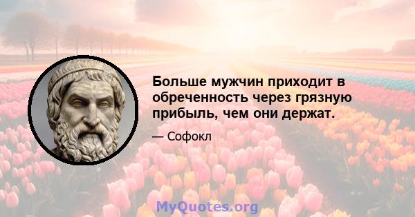 Больше мужчин приходит в обреченность через грязную прибыль, чем они держат.