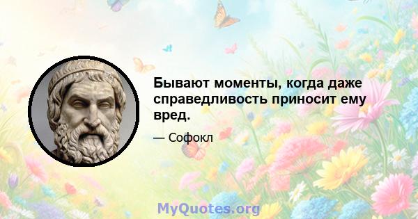 Бывают моменты, когда даже справедливость приносит ему вред.