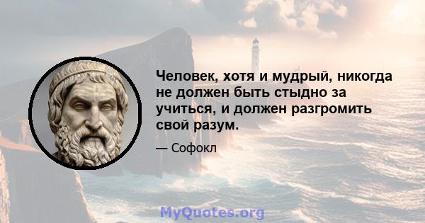 Человек, хотя и мудрый, никогда не должен быть стыдно за учиться, и должен разгромить свой разум.