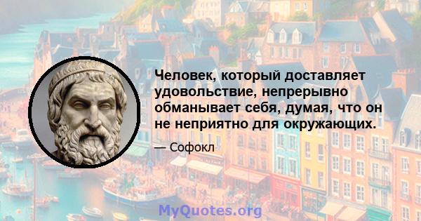 Человек, который доставляет удовольствие, непрерывно обманывает себя, думая, что он не неприятно для окружающих.