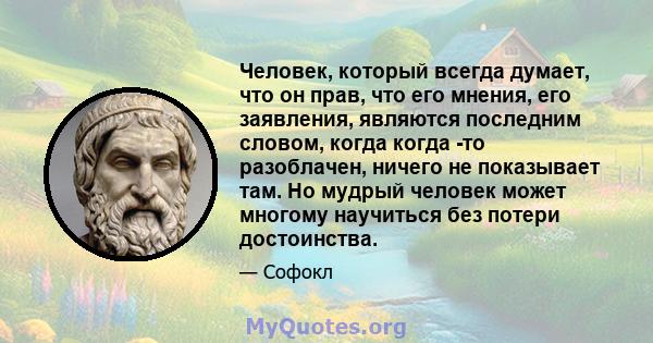 Человек, который всегда думает, что он прав, что его мнения, его заявления, являются последним словом, когда когда -то разоблачен, ничего не показывает там. Но мудрый человек может многому научиться без потери