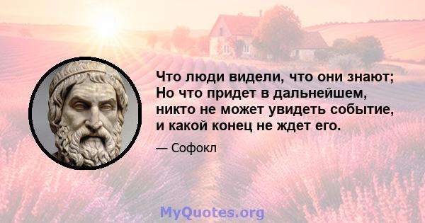 Что люди видели, что они знают; Но что придет в дальнейшем, никто не может увидеть событие, и какой конец не ждет его.